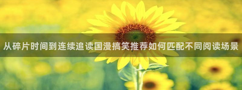 漫画岛阅读网页:从碎片时间到连续追读国漫搞笑推荐如何匹配不同阅读场景