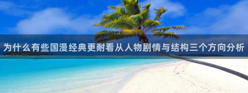 漫画岛网站入口:为什么有些国漫经典更耐看从人物剧情与结构三个方向分析