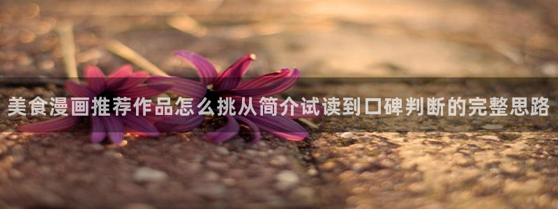 漫画岛入口导航页:美食漫画推荐作品怎么挑从简介试读到口碑判断的完整思路