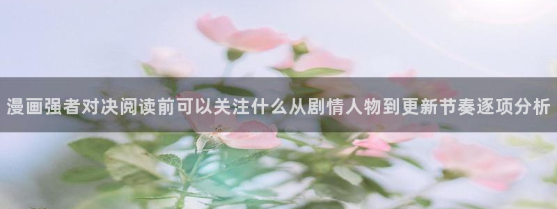 漫画岛最新地址入口：漫画强者对决阅读前可以关注什么从剧情人物到更新节奏逐项分析