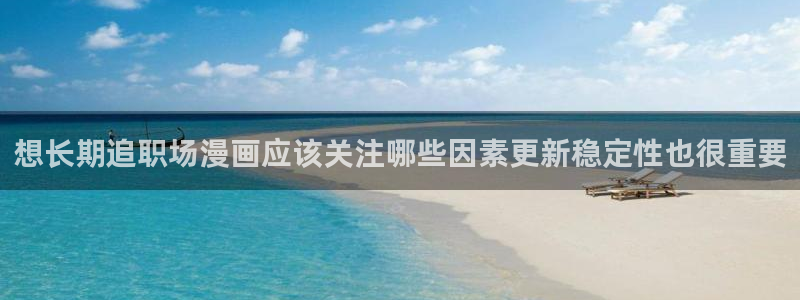 漫画岛热门作品：想长期追职场漫画应该关注哪些因素更新稳定性也很重要