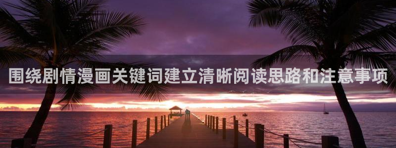 漫画岛热门连载漫画：围绕剧情漫画关键词建立清晰阅读思路和注意事项