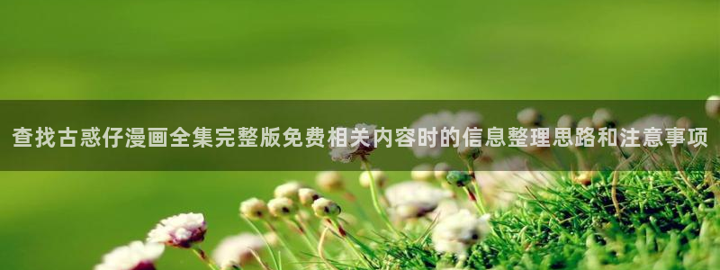 漫画岛免费阅读：查找古惑仔漫画全集完整版免费相关内容时的信息整理思路和注意事项