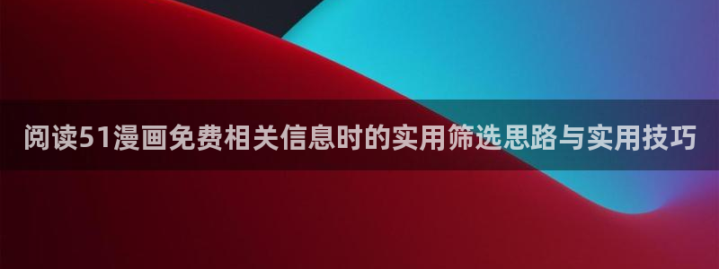漫画岛漫画内容导航:阅读51漫画免费相关信息时的实用筛选思路与实用技巧
