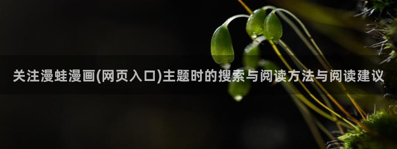 漫画岛免费漫画入口:关注漫蛙漫画(网页入口)主题时的搜索与阅读方法与阅读建议