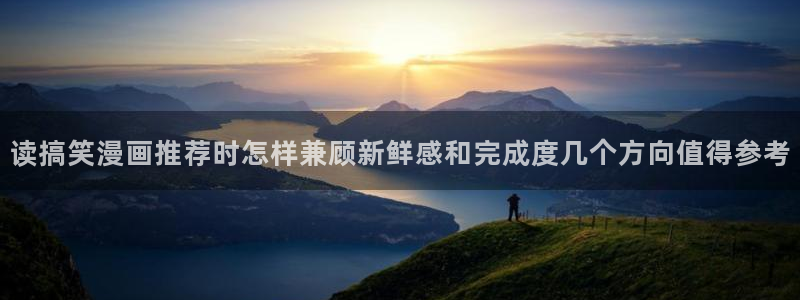 漫画岛漫画动态:读搞笑漫画推荐时怎样兼顾新鲜感和完成度几个方向值得参考