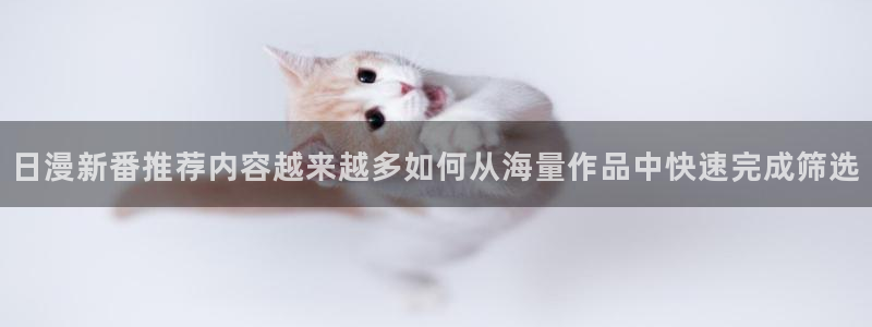漫画岛阅读入口:日漫新番推荐内容越来越多如何从海量作品中快速完成筛选